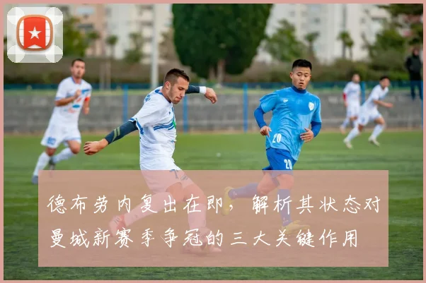 德布劳内复出在即，解析其状态对曼城新赛季争冠的三大关键作用