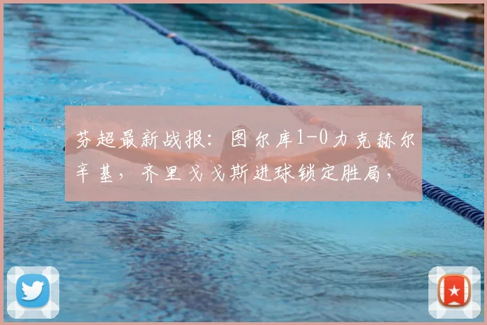 芬超最新战报：图尔库1-0力克赫尔辛基，齐里戈戈斯进球锁定胜局，查看积分榜变动