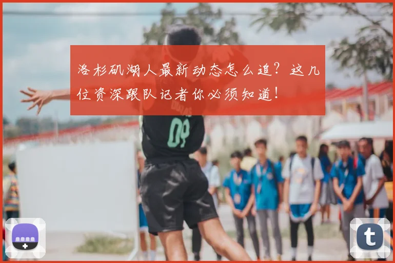 洛杉矶湖人最新动态怎么追？这几位资深跟队记者你必须知道！
