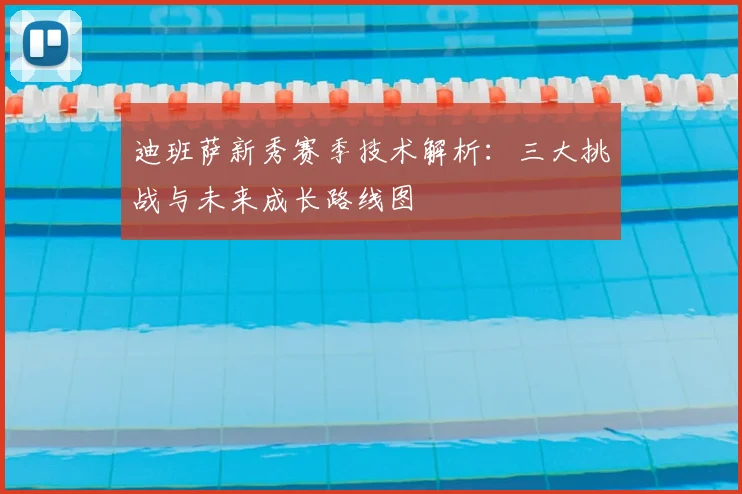 迪班萨新秀赛季技术解析:三大挑战与未来成长路线图