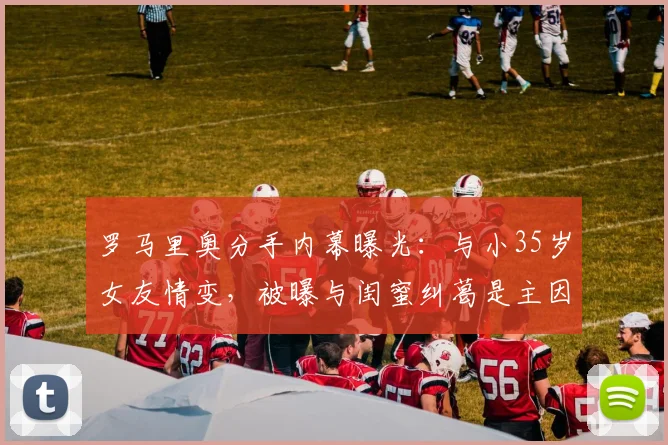 罗马里奥分手内幕曝光：与小35岁女友情变，被曝与闺蜜纠葛是主因？