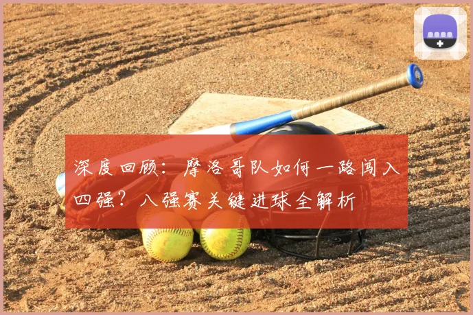 深度回顾：摩洛哥队如何一路闯入四强？八强赛关键进球全解析