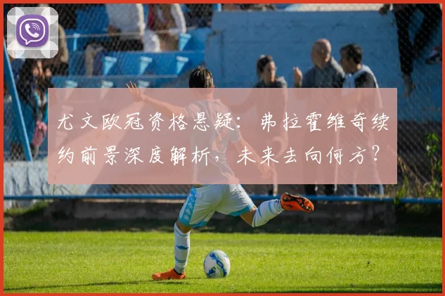 尤文欧冠资格悬疑：弗拉霍维奇续约前景深度解析，未来去向何方？