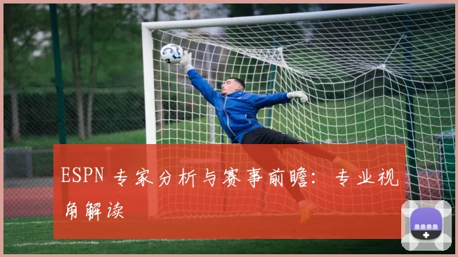 ESPN 专家分析与赛事前瞻:专业视角解读