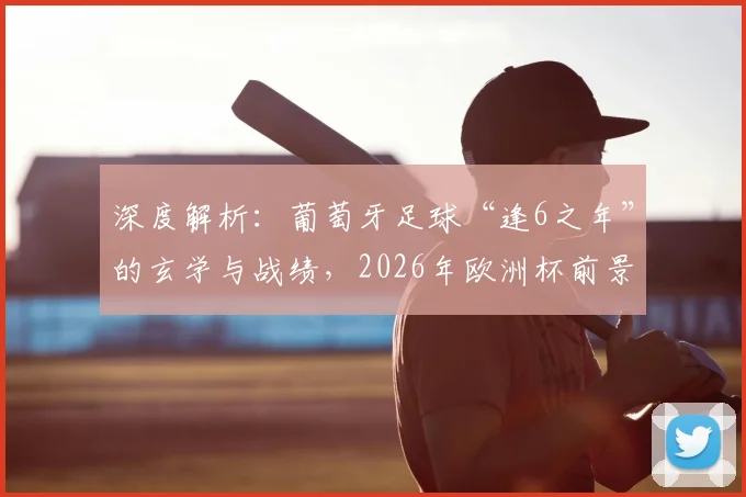 深度解析：葡萄牙足球“逢6之年”的玄学与战绩，2026年欧洲杯前景如何？