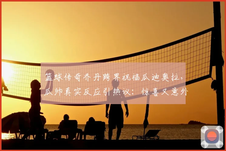 篮球传奇乔丹跨界祝福瓜迪奥拉，瓜帅真实反应引热议：惊喜又意外