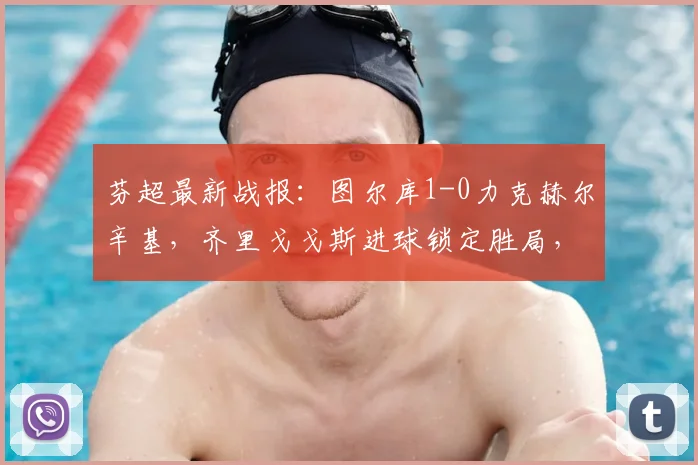芬超最新战报：图尔库1-0力克赫尔辛基，齐里戈戈斯进球锁定胜局，查看积分榜变动